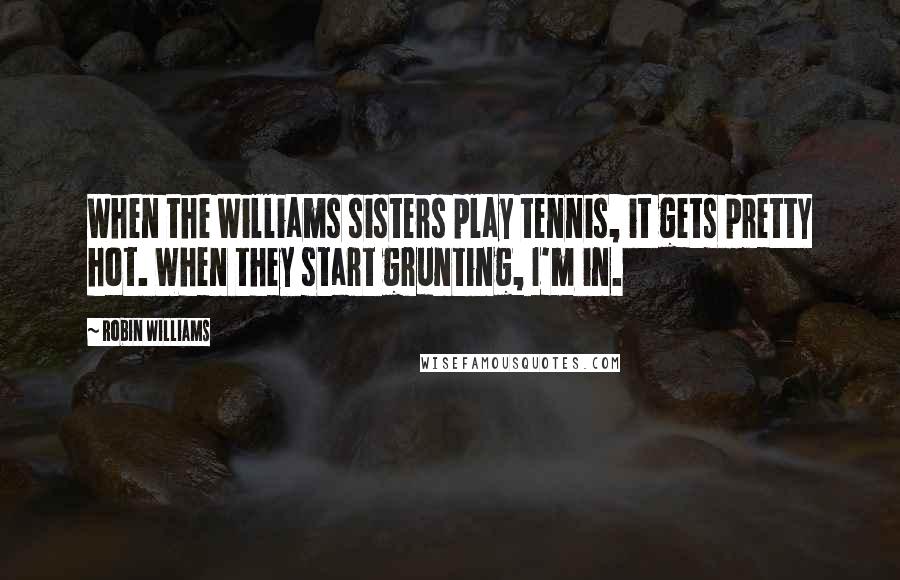 Robin Williams Quotes: When the Williams sisters play tennis, it gets pretty hot. When they start grunting, I'm in.