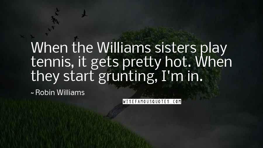 Robin Williams Quotes: When the Williams sisters play tennis, it gets pretty hot. When they start grunting, I'm in.