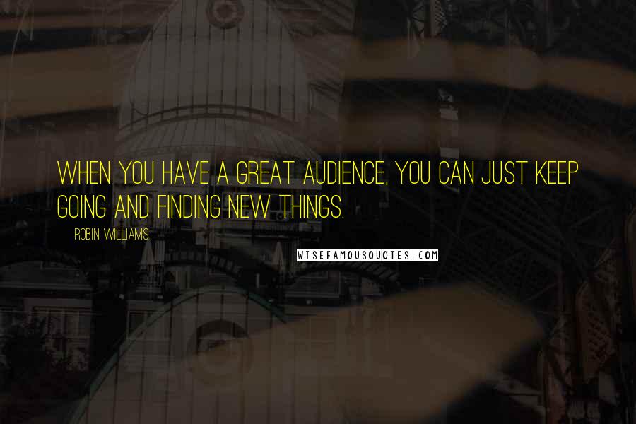 Robin Williams Quotes: When you have a great audience, you can just keep going and finding new things.