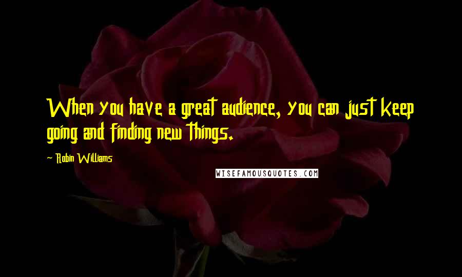 Robin Williams Quotes: When you have a great audience, you can just keep going and finding new things.