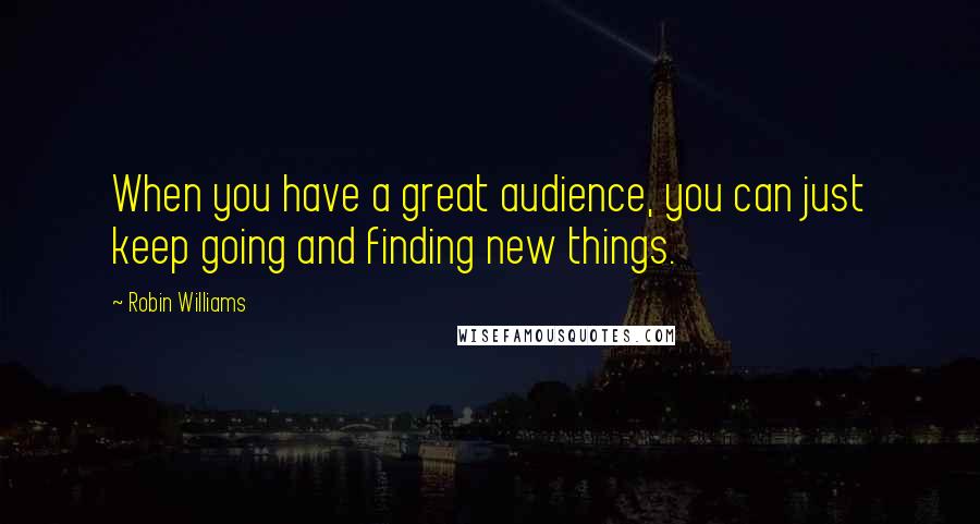 Robin Williams Quotes: When you have a great audience, you can just keep going and finding new things.
