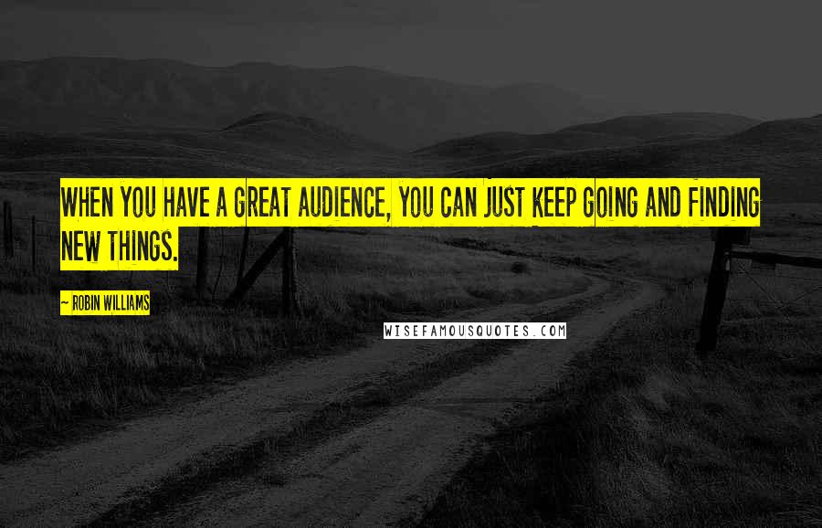 Robin Williams Quotes: When you have a great audience, you can just keep going and finding new things.