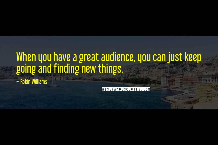 Robin Williams Quotes: When you have a great audience, you can just keep going and finding new things.