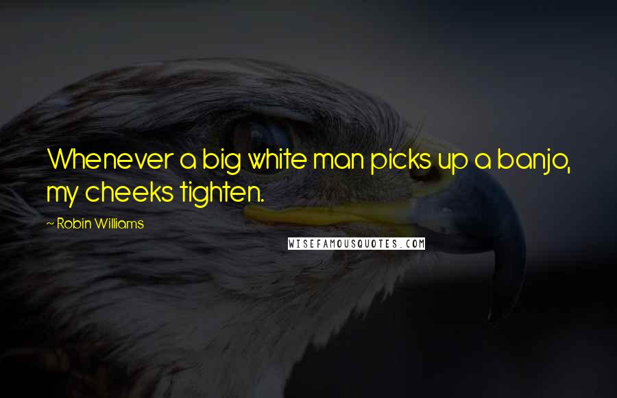 Robin Williams Quotes: Whenever a big white man picks up a banjo, my cheeks tighten.