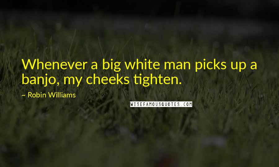 Robin Williams Quotes: Whenever a big white man picks up a banjo, my cheeks tighten.