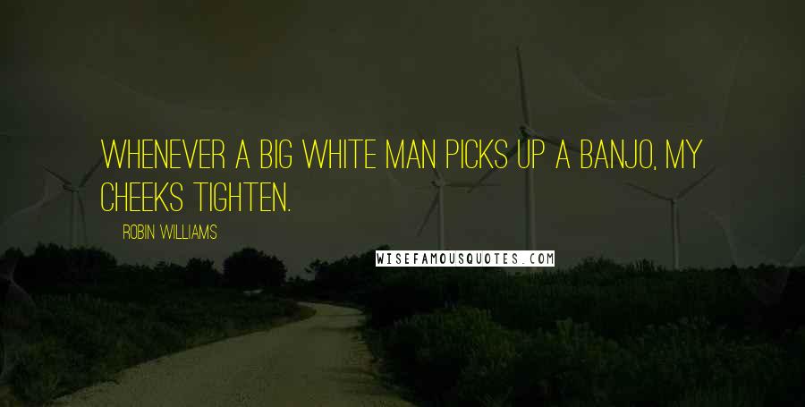 Robin Williams Quotes: Whenever a big white man picks up a banjo, my cheeks tighten.