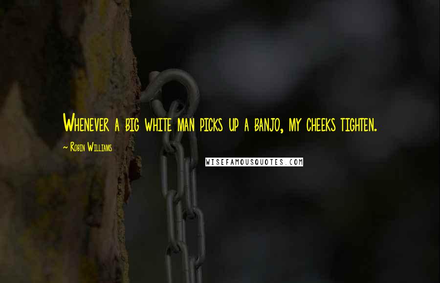 Robin Williams Quotes: Whenever a big white man picks up a banjo, my cheeks tighten.