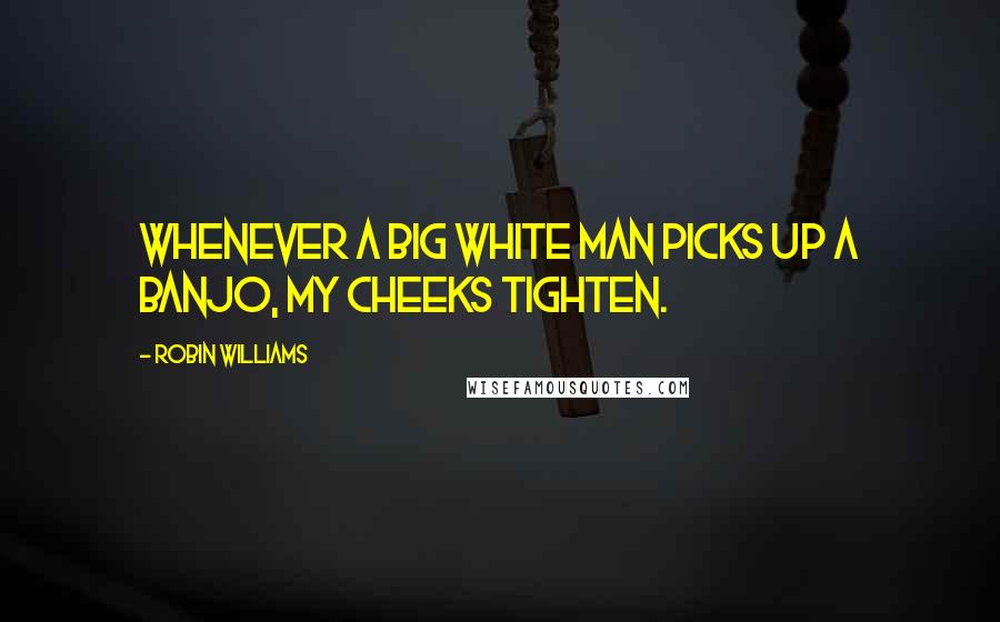 Robin Williams Quotes: Whenever a big white man picks up a banjo, my cheeks tighten.
