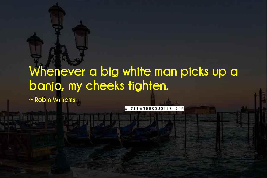Robin Williams Quotes: Whenever a big white man picks up a banjo, my cheeks tighten.