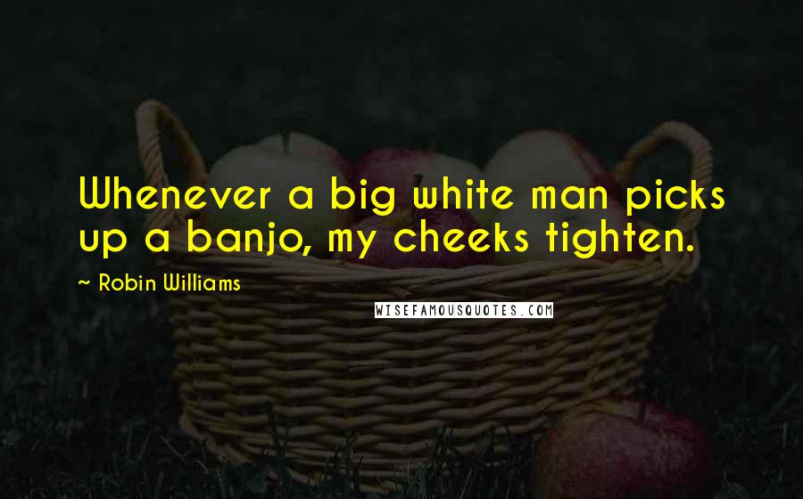 Robin Williams Quotes: Whenever a big white man picks up a banjo, my cheeks tighten.
