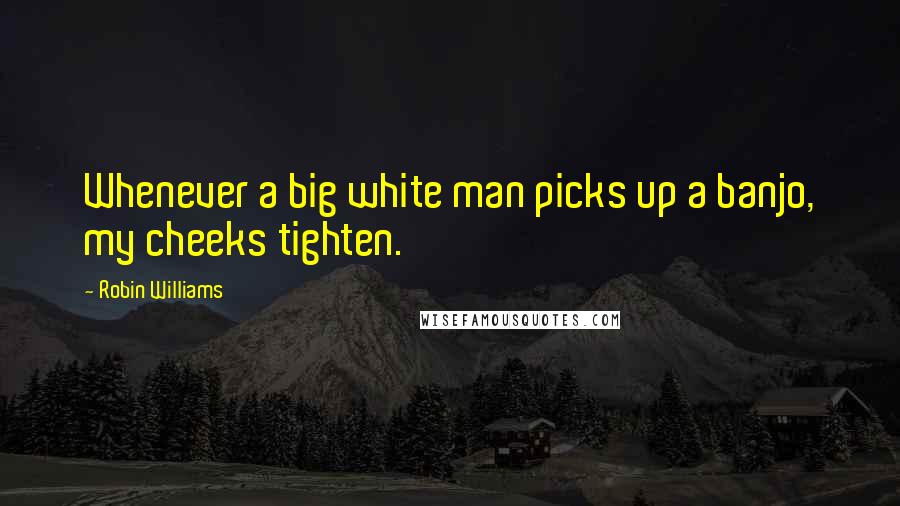 Robin Williams Quotes: Whenever a big white man picks up a banjo, my cheeks tighten.