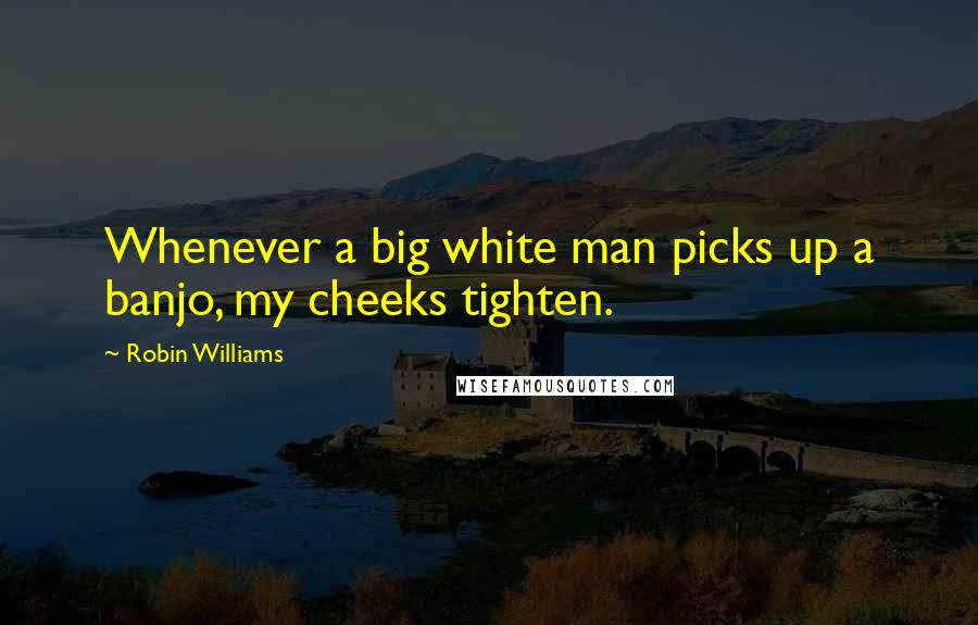 Robin Williams Quotes: Whenever a big white man picks up a banjo, my cheeks tighten.