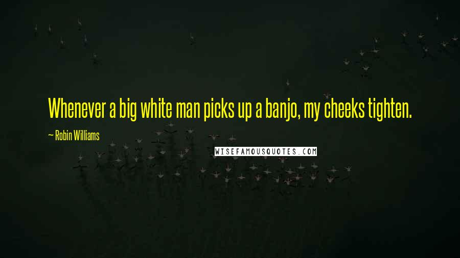 Robin Williams Quotes: Whenever a big white man picks up a banjo, my cheeks tighten.