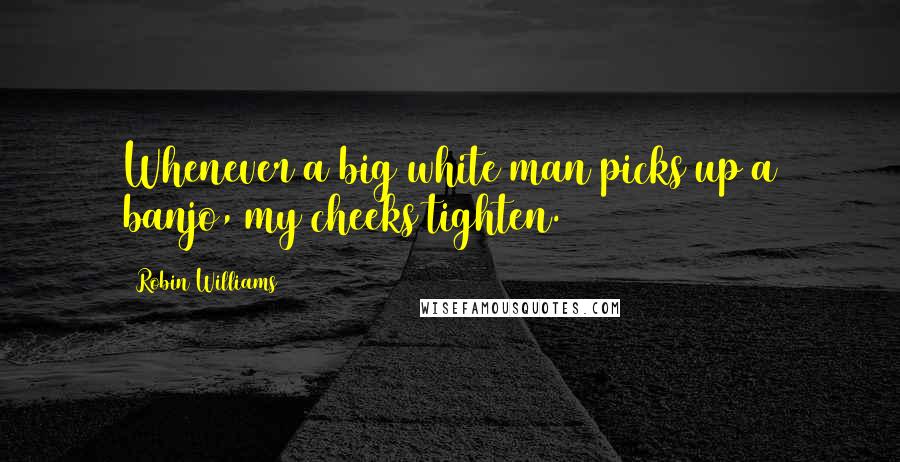 Robin Williams Quotes: Whenever a big white man picks up a banjo, my cheeks tighten.