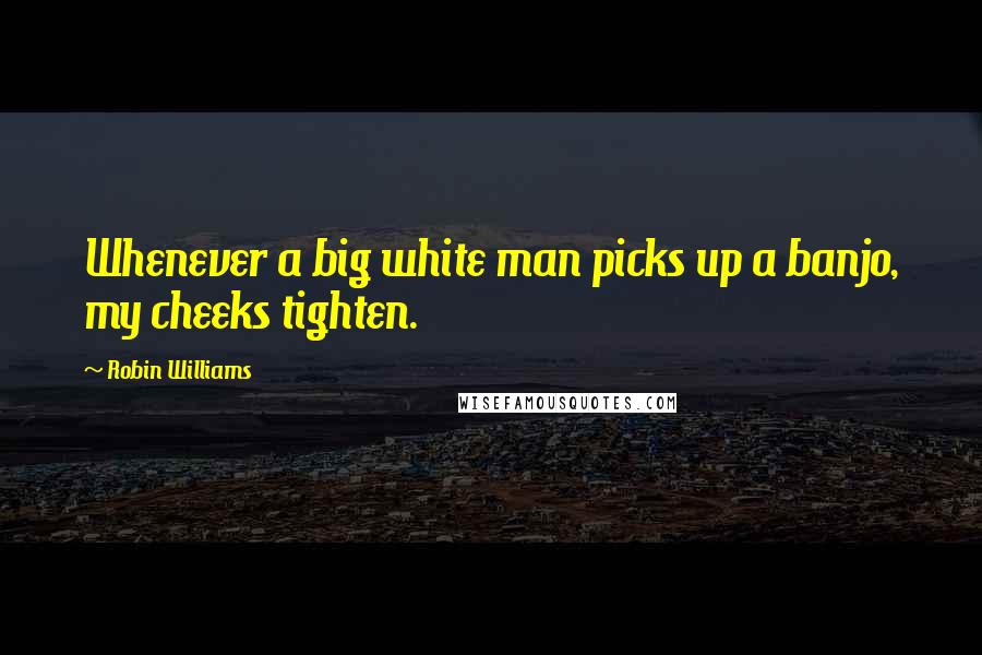 Robin Williams Quotes: Whenever a big white man picks up a banjo, my cheeks tighten.