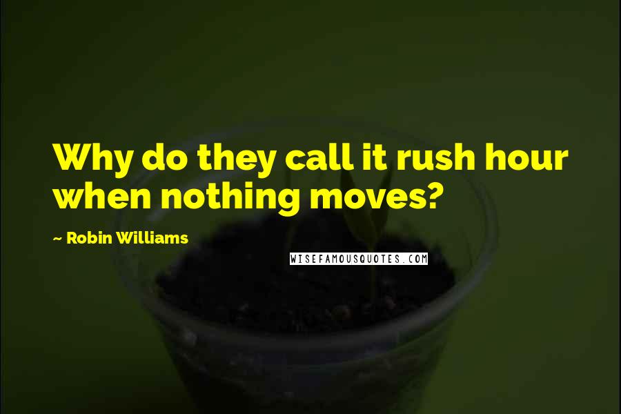 Robin Williams Quotes: Why do they call it rush hour when nothing moves?