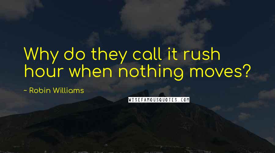 Robin Williams Quotes: Why do they call it rush hour when nothing moves?