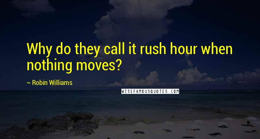 Robin Williams Quotes: Why do they call it rush hour when nothing moves?