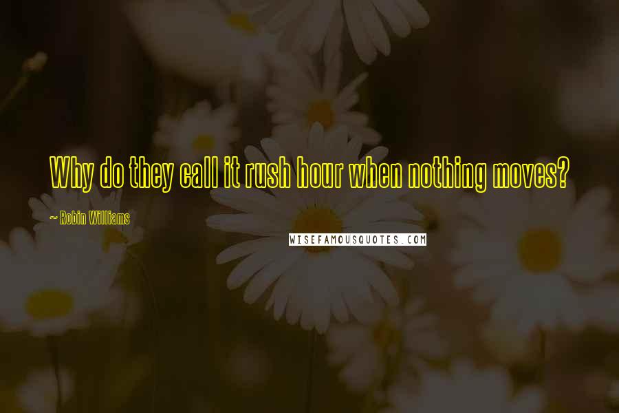 Robin Williams Quotes: Why do they call it rush hour when nothing moves?