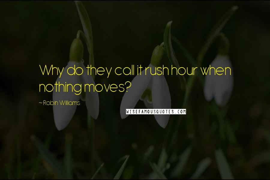 Robin Williams Quotes: Why do they call it rush hour when nothing moves?
