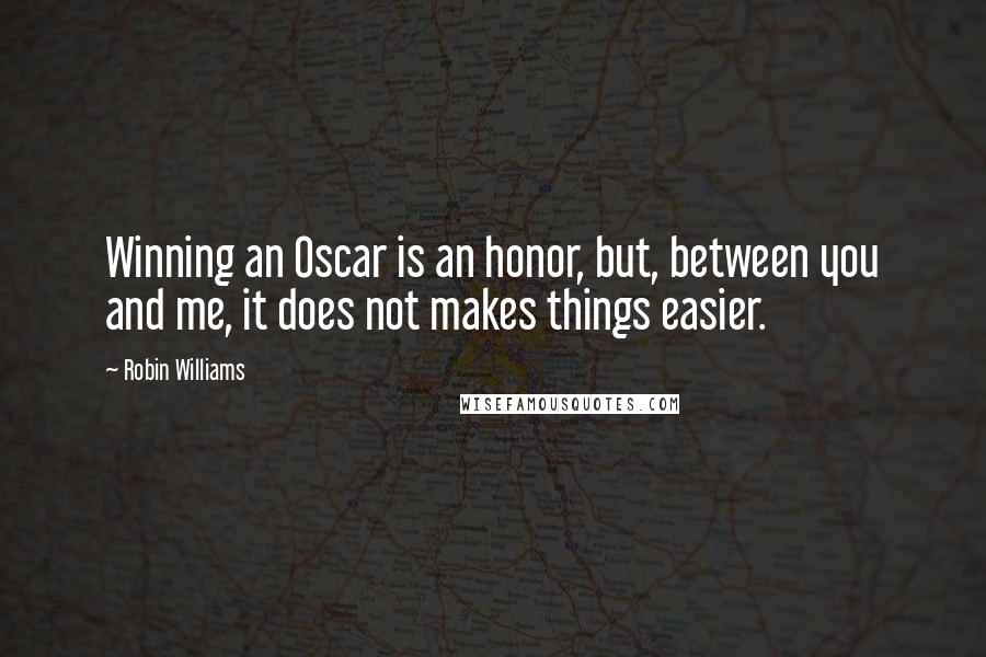 Robin Williams Quotes: Winning an Oscar is an honor, but, between you and me, it does not makes things easier.