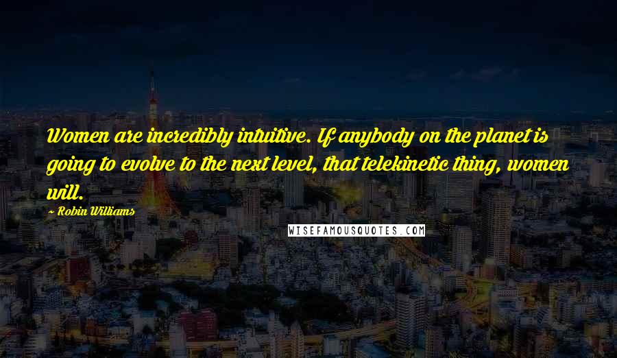Robin Williams Quotes: Women are incredibly intuitive. If anybody on the planet is going to evolve to the next level, that telekinetic thing, women will.