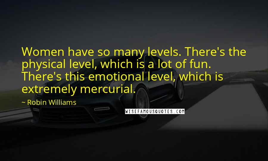 Robin Williams Quotes: Women have so many levels. There's the physical level, which is a lot of fun. There's this emotional level, which is extremely mercurial.