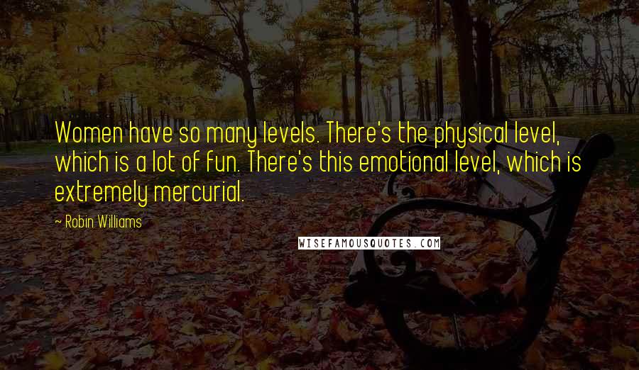Robin Williams Quotes: Women have so many levels. There's the physical level, which is a lot of fun. There's this emotional level, which is extremely mercurial.