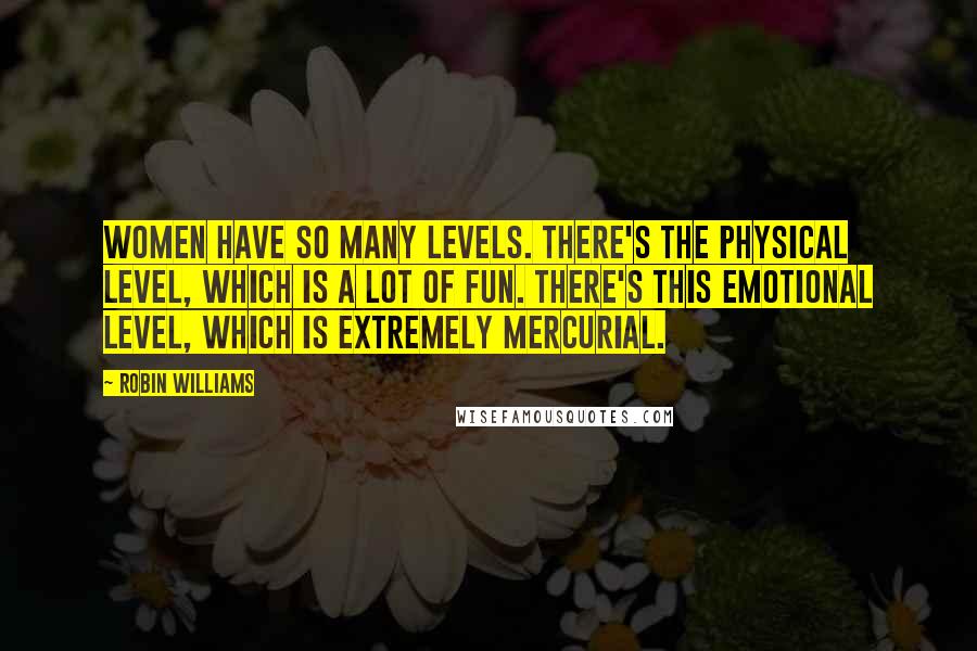 Robin Williams Quotes: Women have so many levels. There's the physical level, which is a lot of fun. There's this emotional level, which is extremely mercurial.