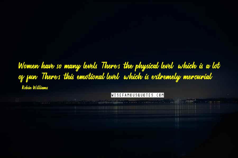 Robin Williams Quotes: Women have so many levels. There's the physical level, which is a lot of fun. There's this emotional level, which is extremely mercurial.