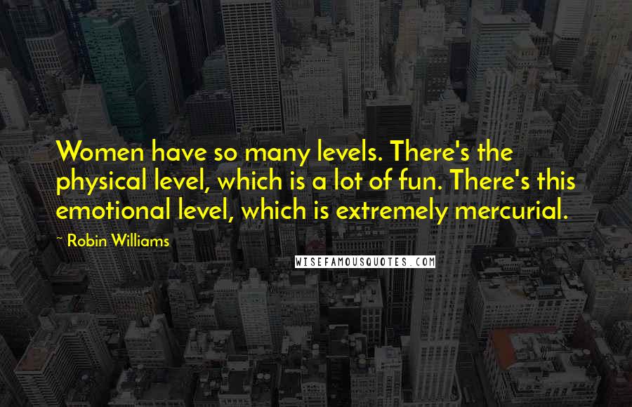 Robin Williams Quotes: Women have so many levels. There's the physical level, which is a lot of fun. There's this emotional level, which is extremely mercurial.