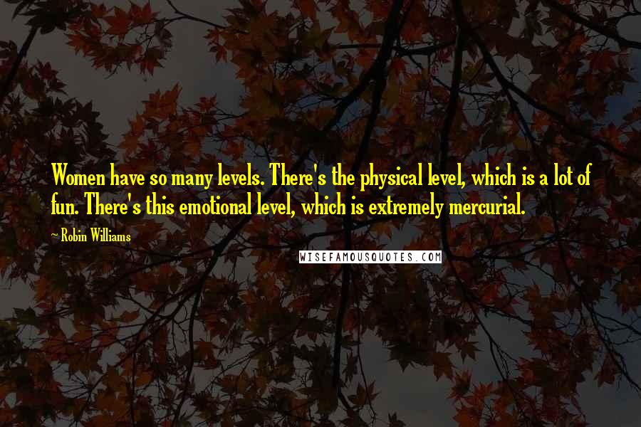Robin Williams Quotes: Women have so many levels. There's the physical level, which is a lot of fun. There's this emotional level, which is extremely mercurial.