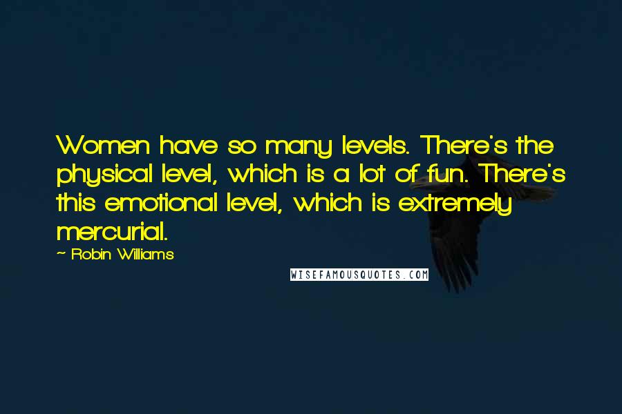 Robin Williams Quotes: Women have so many levels. There's the physical level, which is a lot of fun. There's this emotional level, which is extremely mercurial.