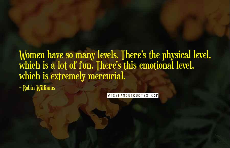 Robin Williams Quotes: Women have so many levels. There's the physical level, which is a lot of fun. There's this emotional level, which is extremely mercurial.
