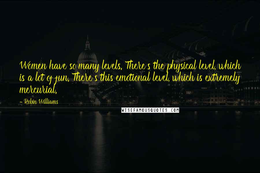 Robin Williams Quotes: Women have so many levels. There's the physical level, which is a lot of fun. There's this emotional level, which is extremely mercurial.