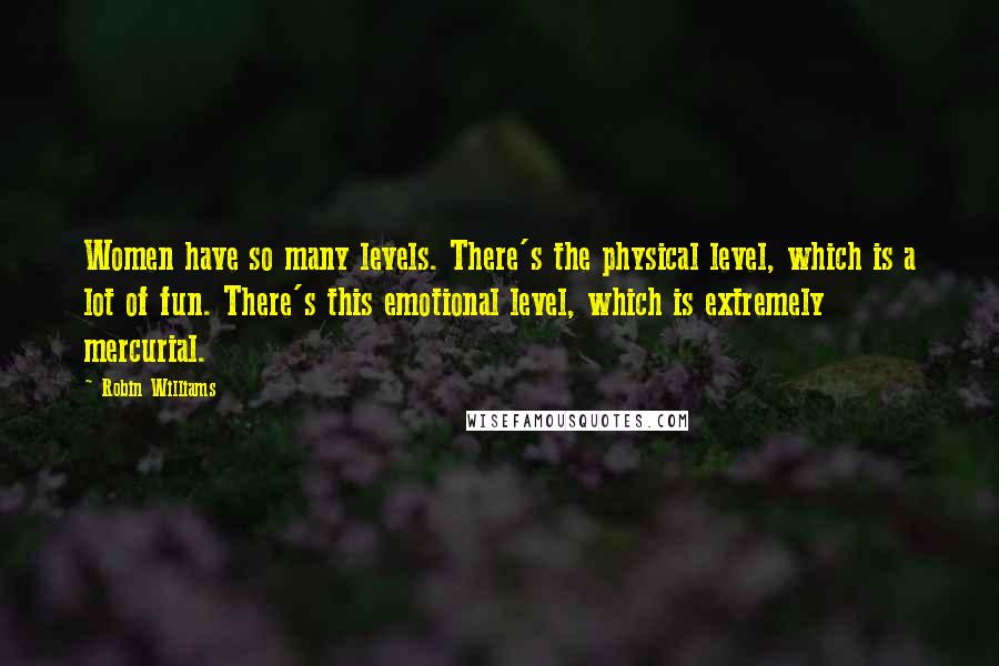 Robin Williams Quotes: Women have so many levels. There's the physical level, which is a lot of fun. There's this emotional level, which is extremely mercurial.
