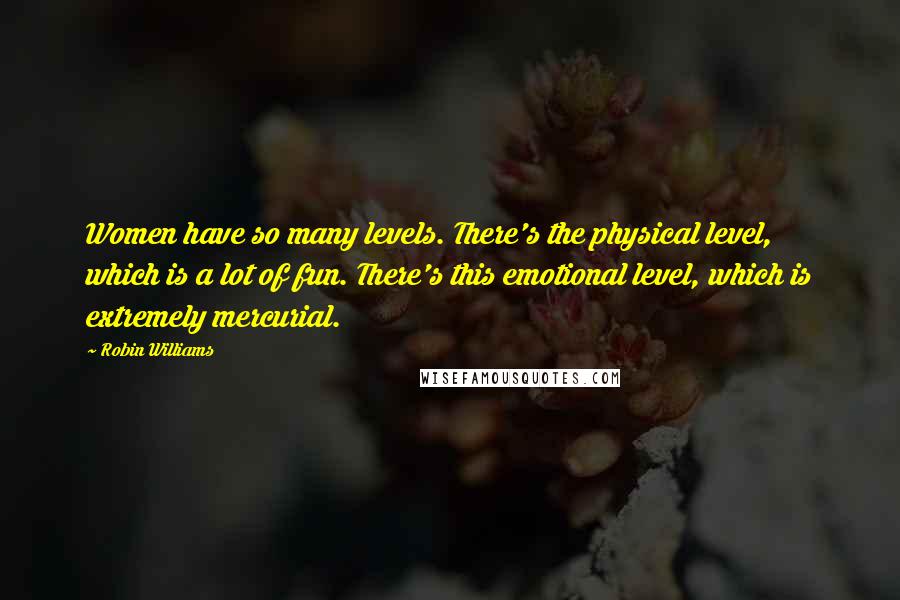 Robin Williams Quotes: Women have so many levels. There's the physical level, which is a lot of fun. There's this emotional level, which is extremely mercurial.