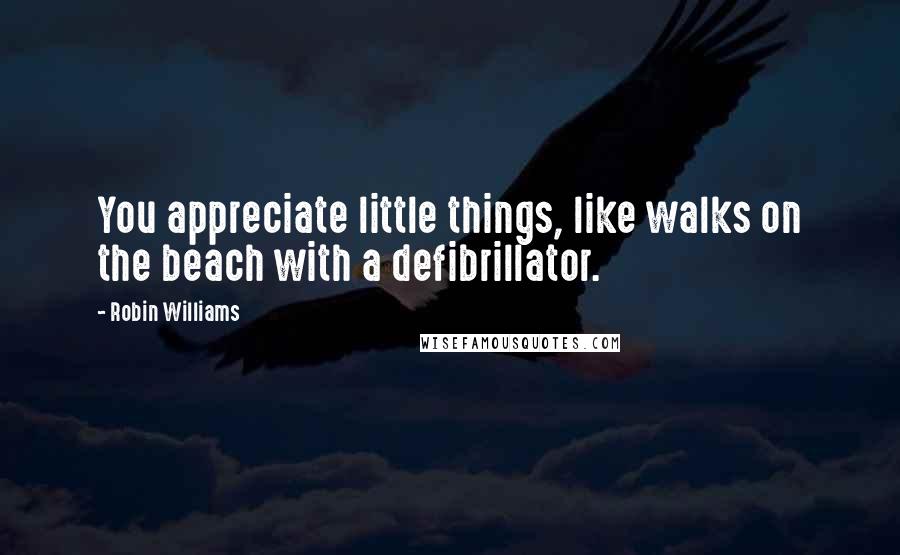 Robin Williams Quotes: You appreciate little things, like walks on the beach with a defibrillator.