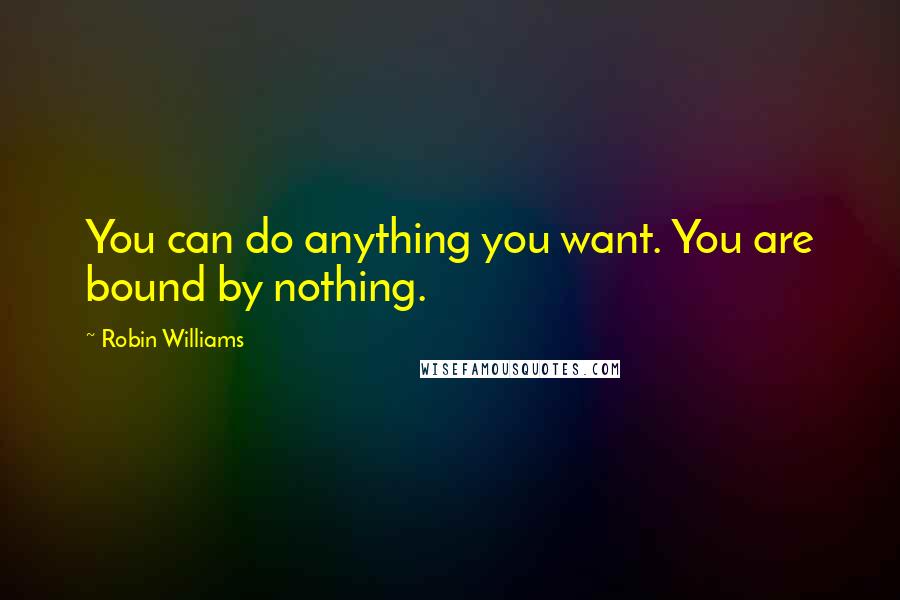 Robin Williams Quotes: You can do anything you want. You are bound by nothing.