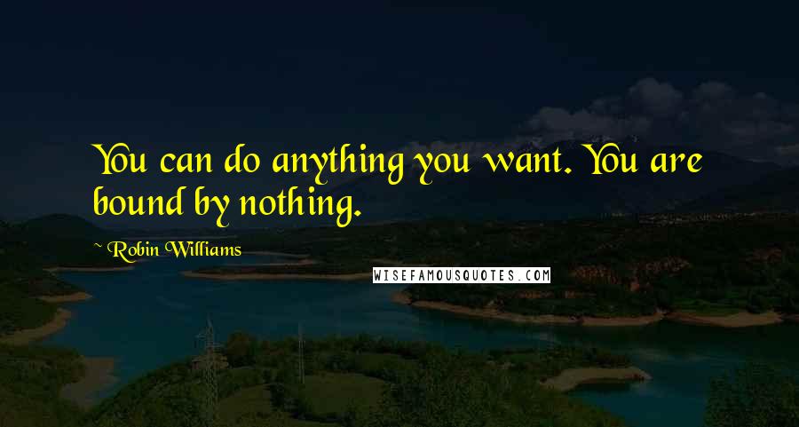 Robin Williams Quotes: You can do anything you want. You are bound by nothing.