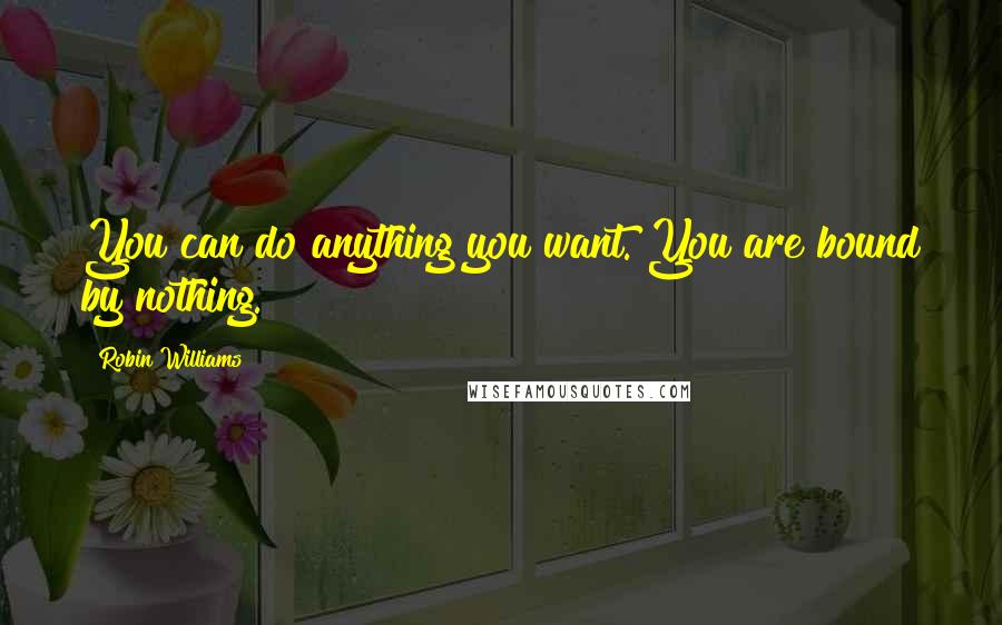 Robin Williams Quotes: You can do anything you want. You are bound by nothing.