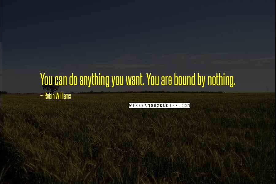 Robin Williams Quotes: You can do anything you want. You are bound by nothing.