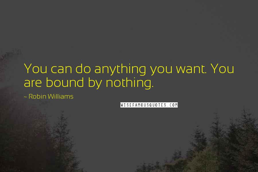 Robin Williams Quotes: You can do anything you want. You are bound by nothing.