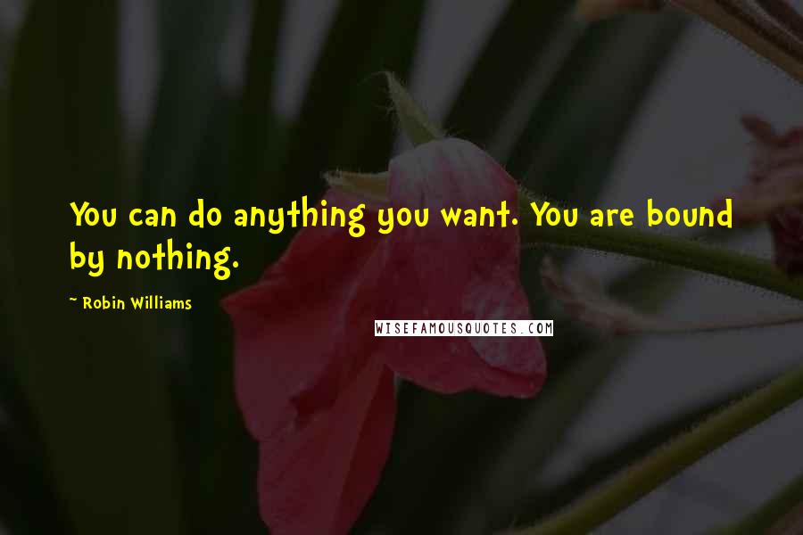 Robin Williams Quotes: You can do anything you want. You are bound by nothing.