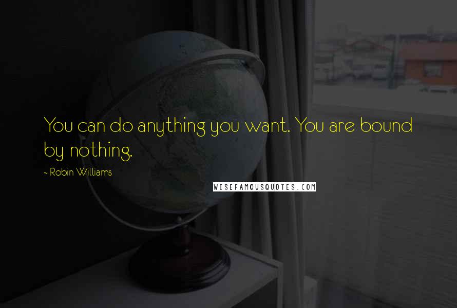 Robin Williams Quotes: You can do anything you want. You are bound by nothing.