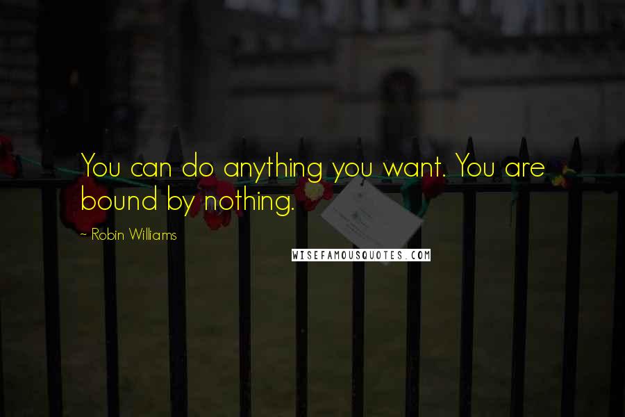 Robin Williams Quotes: You can do anything you want. You are bound by nothing.