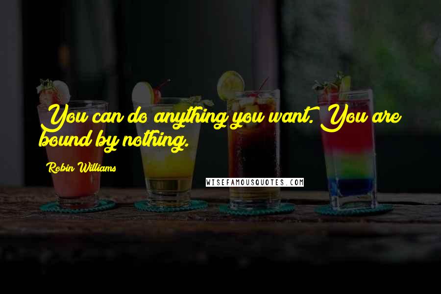 Robin Williams Quotes: You can do anything you want. You are bound by nothing.