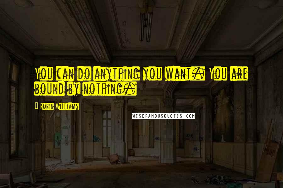 Robin Williams Quotes: You can do anything you want. You are bound by nothing.