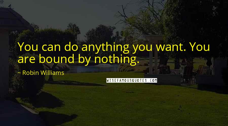 Robin Williams Quotes: You can do anything you want. You are bound by nothing.