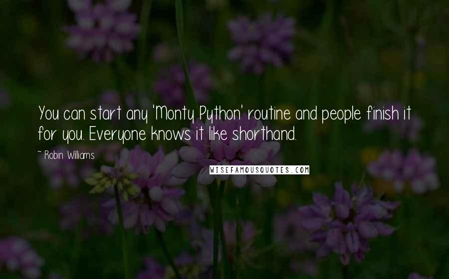 Robin Williams Quotes: You can start any 'Monty Python' routine and people finish it for you. Everyone knows it like shorthand.